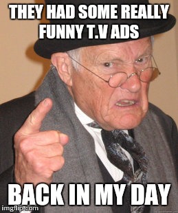 Back In My Day Meme | THEY HAD SOME REALLY FUNNY T.V ADS BACK IN MY DAY | image tagged in memes,back in my day | made w/ Imgflip meme maker