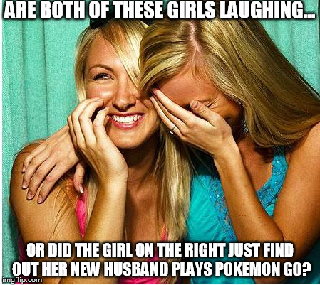Laughing Girls | ARE BOTH OF THESE GIRLS LAUGHING... OR DID THE GIRL ON THE RIGHT JUST FIND OUT HER NEW HUSBAND PLAYS POKEMON GO? | image tagged in laughing girls | made w/ Imgflip meme maker
