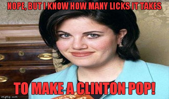 NOPE, BUT I KNOW HOW MANY LICKS IT TAKES TO MAKE A CLINTON POP! | made w/ Imgflip meme maker