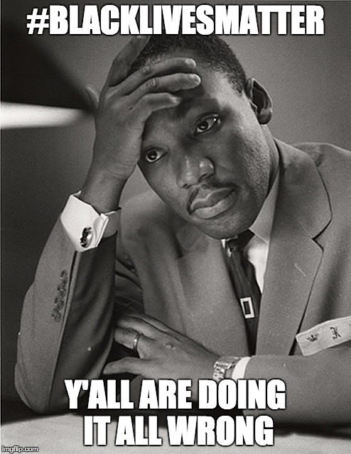 Martin Luther King Jr Facepalm | #BLACKLIVESMATTER; Y'ALL ARE DOING IT ALL WRONG | image tagged in martin luther king jr facepalm | made w/ Imgflip meme maker