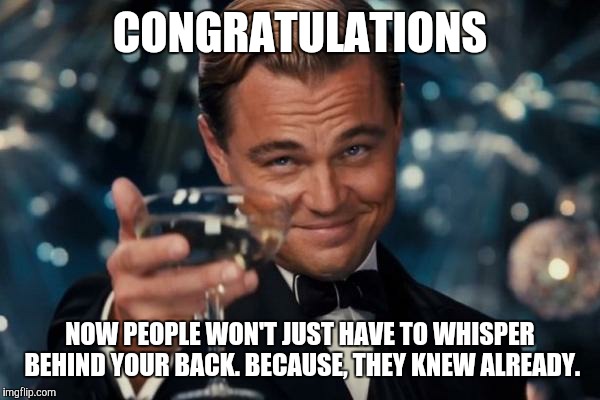Leonardo Dicaprio Cheers Meme | CONGRATULATIONS NOW PEOPLE WON'T JUST HAVE TO WHISPER BEHIND YOUR BACK. BECAUSE, THEY KNEW ALREADY. | image tagged in memes,leonardo dicaprio cheers | made w/ Imgflip meme maker
