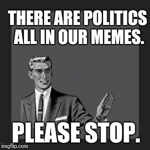 Kill Yourself Guy | THERE ARE POLITICS ALL IN OUR MEMES. PLEASE STOP. | image tagged in memes,kill yourself guy | made w/ Imgflip meme maker