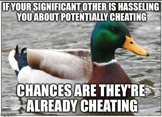 Actual Advice Mallard | IF YOUR SIGNIFICANT OTHER IS HASSELING YOU ABOUT POTENTIALLY CHEATING; CHANCES ARE THEY'RE ALREADY CHEATING | image tagged in memes,actual advice mallard,AdviceAnimals | made w/ Imgflip meme maker