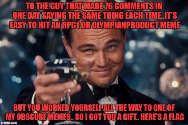 i hope he likes it. i looked for the best one i could find | TO THE GUY THAT MADE 76 COMMENTS IN ONE DAY SAYING THE SAME THING EACH TIME..IT'S EASY TO HIT AN RPC1 OR OLYMPIANPRODUCT MEME; BUT YOU WORKED YOURSELF ALL THE WAY TO ONE OF MY OBSCURE MEMES.. SO I GOT YOU A GIFT.. HERE'S A FLAG | image tagged in memes,leonardo dicaprio cheers | made w/ Imgflip meme maker