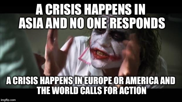 And everybody loses their minds | A CRISIS HAPPENS IN ASIA AND NO ONE RESPONDS; A CRISIS HAPPENS IN EUROPE OR AMERICA
AND THE WORLD CALLS FOR ACTION | image tagged in memes,and everybody loses their minds | made w/ Imgflip meme maker