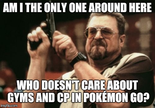All I want to do is collect | AM I THE ONLY ONE AROUND HERE; WHO DOESN'T CARE ABOUT GYMS AND CP IN POKÉMON GO? | image tagged in memes,am i the only one around here,pokemon go | made w/ Imgflip meme maker
