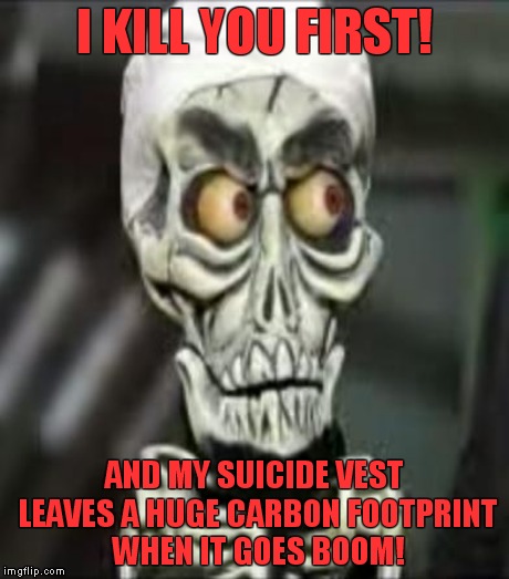 I KILL YOU FIRST! AND MY SUICIDE VEST LEAVES A HUGE CARBON FOOTPRINT WHEN IT GOES BOOM! | made w/ Imgflip meme maker