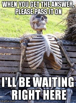 Waiting Skeleton Meme | WHEN YOU GET THE ANSWER, PLEASE PASS IT ON I'LL BE WAITING RIGHT HERE | image tagged in memes,waiting skeleton | made w/ Imgflip meme maker