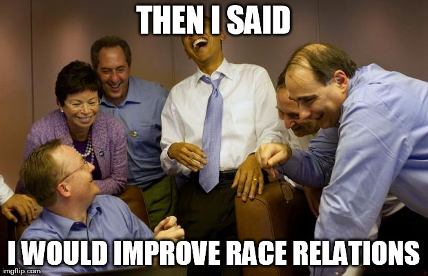 And then I said Obama Meme | THEN I SAID; I WOULD IMPROVE RACE RELATIONS | image tagged in memes,and then i said obama | made w/ Imgflip meme maker