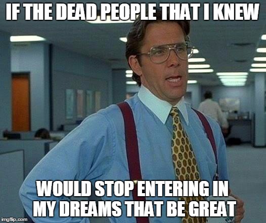 That Would Be Great | IF THE DEAD PEOPLE THAT I KNEW; WOULD STOP ENTERING IN MY DREAMS THAT BE GREAT | image tagged in memes,that would be great | made w/ Imgflip meme maker