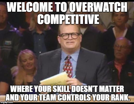 Whose Line is it Anyway | WELCOME TO OVERWATCH COMPETITIVE; WHERE YOUR SKILL DOESN'T MATTER AND YOUR TEAM CONTROLS YOUR RANK. | image tagged in whose line is it anyway | made w/ Imgflip meme maker