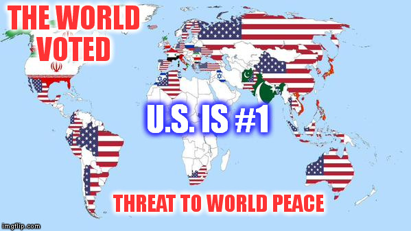 Is war really what we want to be famous for? | THE WORLD VOTED; U.S. IS #1; THREAT TO WORLD PEACE | image tagged in memes,world peace,america,war machine,voting,change | made w/ Imgflip meme maker