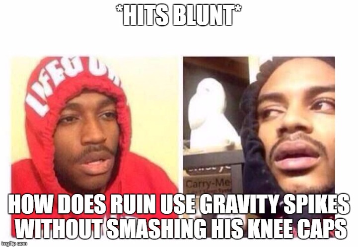 Hits blunt | *HITS BLUNT*; HOW DOES RUIN USE GRAVITY SPIKES WITHOUT SMASHING HIS KNEE CAPS | image tagged in hits blunt | made w/ Imgflip meme maker