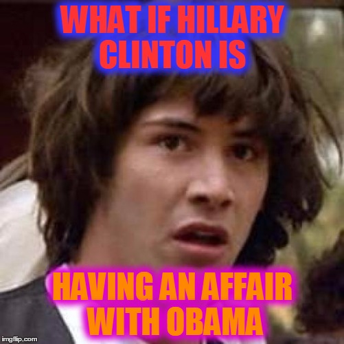 It's possible... | WHAT IF HILLARY CLINTON IS; HAVING AN AFFAIR WITH OBAMA | image tagged in memes,conspiracy keanu | made w/ Imgflip meme maker