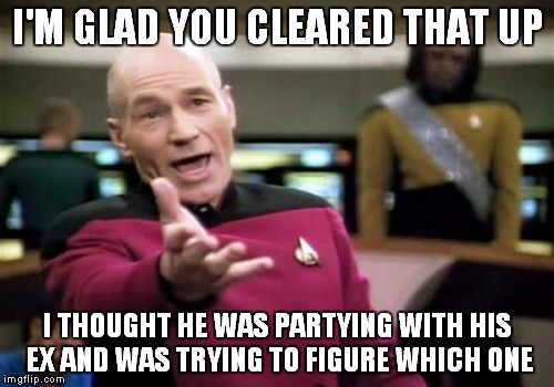 Picard Wtf Meme | I'M GLAD YOU CLEARED THAT UP I THOUGHT HE WAS PARTYING WITH HIS EX AND WAS TRYING TO FIGURE WHICH ONE | image tagged in memes,picard wtf | made w/ Imgflip meme maker