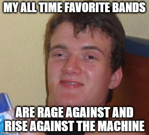 10 Guy | MY ALL TIME FAVORITE BANDS; ARE RAGE AGAINST AND RISE AGAINST THE MACHINE | image tagged in memes,10 guy,bands,rise against,rage against the machine | made w/ Imgflip meme maker