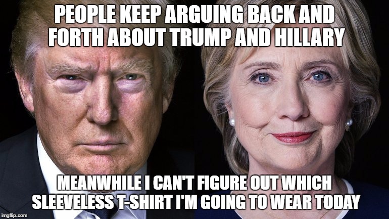  PEOPLE KEEP ARGUING BACK AND FORTH ABOUT TRUMP AND HILLARY; MEANWHILE I CAN'T FIGURE OUT WHICH SLEEVELESS T-SHIRT I'M GOING TO WEAR TODAY | image tagged in no sleeves trump  hillary | made w/ Imgflip meme maker