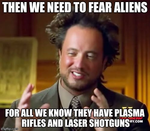 Ancient Aliens Meme | THEN WE NEED TO FEAR ALIENS FOR ALL WE KNOW THEY HAVE PLASMA RIFLES AND LASER SHOTGUNS | image tagged in memes,ancient aliens | made w/ Imgflip meme maker