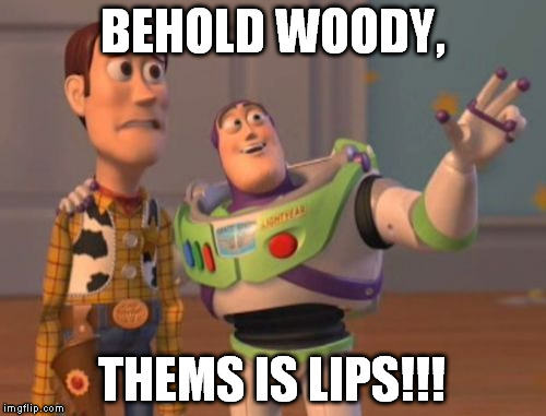 X, X Everywhere Meme | BEHOLD WOODY, THEMS IS LIPS!!! | image tagged in memes,x x everywhere | made w/ Imgflip meme maker