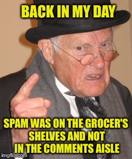 Back In My Day Meme | BACK IN MY DAY SPAM WAS ON THE GROCER'S SHELVES AND NOT IN THE COMMENTS AISLE | image tagged in memes,back in my day | made w/ Imgflip meme maker