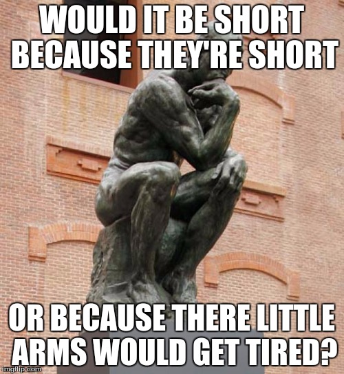 WOULD IT BE SHORT BECAUSE THEY'RE SHORT OR BECAUSE THERE LITTLE ARMS WOULD GET TIRED? | made w/ Imgflip meme maker