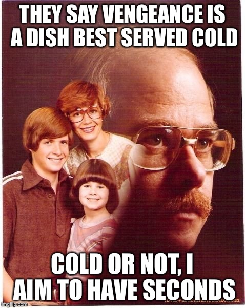 Leftovers... | THEY SAY VENGEANCE IS A DISH BEST SERVED COLD; COLD OR NOT, I AIM TO HAVE SECONDS | image tagged in memes,vengeance dad | made w/ Imgflip meme maker