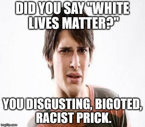 DID YOU SAY "WHITE LIVES MATTER?" YOU DISGUSTING, BIGOTED, RACIST PRICK. | made w/ Imgflip meme maker