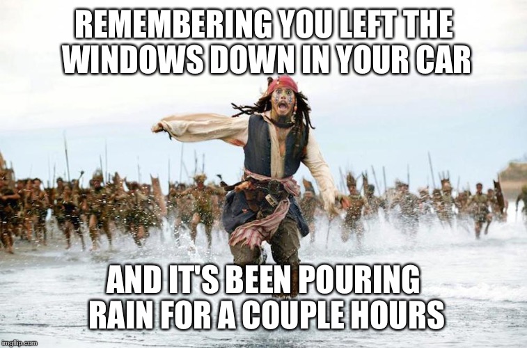 Oh shit moment  | REMEMBERING YOU LEFT THE WINDOWS DOWN IN YOUR CAR; AND IT'S BEEN POURING RAIN FOR A COUPLE HOURS | image tagged in jack sparrow running for his life | made w/ Imgflip meme maker