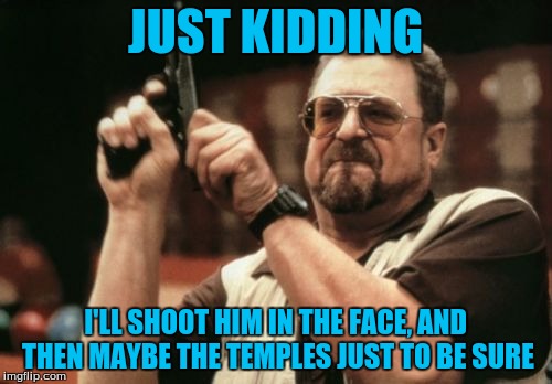 Am I The Only One Around Here Meme | JUST KIDDING I'LL SHOOT HIM IN THE FACE, AND THEN MAYBE THE TEMPLES JUST TO BE SURE | image tagged in memes,am i the only one around here | made w/ Imgflip meme maker