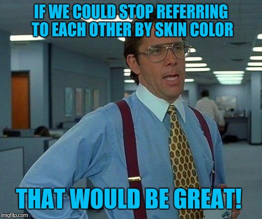 That Would Be Great Meme | IF WE COULD STOP REFERRING TO EACH OTHER BY SKIN COLOR; THAT WOULD BE GREAT! | image tagged in memes,that would be great | made w/ Imgflip meme maker