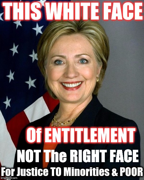 Hillary Clinton Meme | THIS WHITE FACE; Of ENTITLEMENT; NOT The RIGHT FACE; For Justice TO Minorities & POOR | image tagged in hillaryclinton | made w/ Imgflip meme maker