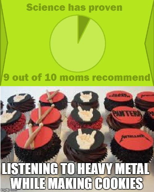 9 Out Of 10 Moms Recommend... | LISTENING TO HEAVY METAL WHILE MAKING COOKIES | image tagged in 9 out of 10 moms recommend,heavy metal,cookies,listen,metalica | made w/ Imgflip meme maker
