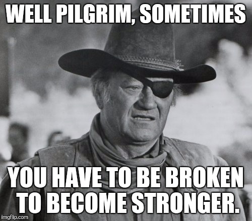 John Wayne as Rooster Cogburn | WELL PILGRIM, SOMETIMES; YOU HAVE TO BE BROKEN TO BECOME STRONGER. | image tagged in john wayne,memes | made w/ Imgflip meme maker