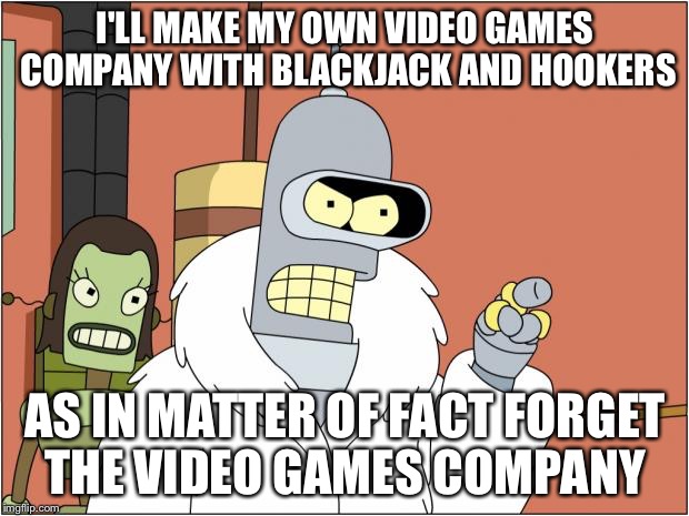 Bender Meme | I'LL MAKE MY OWN VIDEO GAMES COMPANY WITH BLACKJACK AND HOOKERS; AS IN MATTER OF FACT FORGET THE VIDEO GAMES COMPANY | image tagged in memes,bender | made w/ Imgflip meme maker