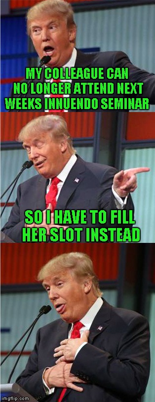 Bad Pun Trump | MY COLLEAGUE CAN NO LONGER ATTEND NEXT WEEKS INNUENDO SEMINAR; SO I HAVE TO FILL HER SLOT INSTEAD | image tagged in bad pun trump,memes,funny,donald trump,trump | made w/ Imgflip meme maker