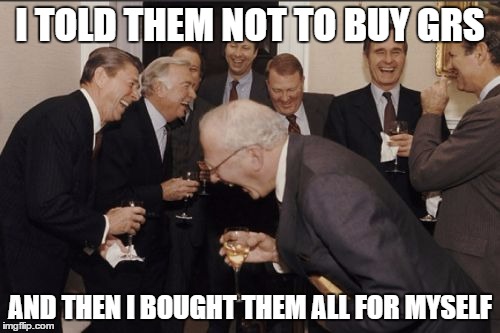 Laughing Men In Suits Meme | I TOLD THEM NOT TO BUY GRS; AND THEN I BOUGHT THEM ALL FOR MYSELF | image tagged in memes,laughing men in suits | made w/ Imgflip meme maker