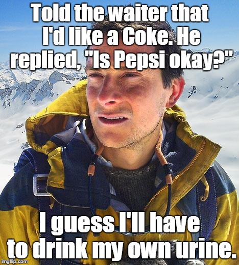 Bear-Grylls.jpg  | Told the waiter that I'd like a Coke. He replied, "Is Pepsi okay?"; I guess I'll have to drink my own urine. | image tagged in bear-gryllsjpg | made w/ Imgflip meme maker