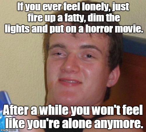 Another valuable life hack. | If you ever feel lonely, just fire up a fatty, dim the lights and put on a horror movie. After a while you won't feel like you're alone anymore. | image tagged in memes,10 guy | made w/ Imgflip meme maker