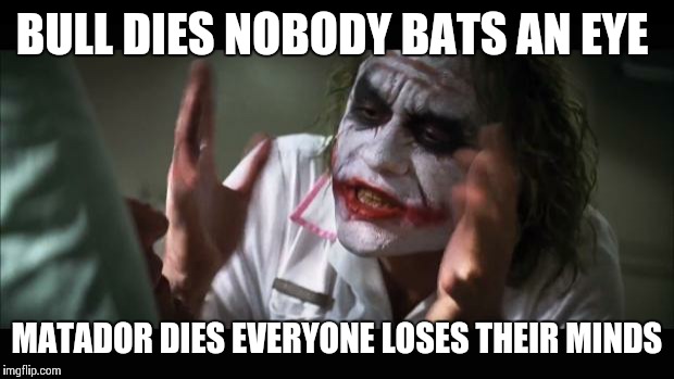 And everybody loses their minds | BULL DIES NOBODY BATS AN EYE; MATADOR DIES EVERYONE LOSES THEIR MINDS | image tagged in memes,and everybody loses their minds | made w/ Imgflip meme maker