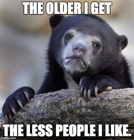 Confession Bear Meme | THE OLDER I GET; THE LESS PEOPLE I LIKE. | image tagged in memes,confession bear,AdviceAnimals | made w/ Imgflip meme maker