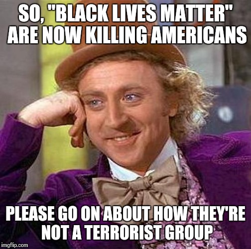 How can anyone defend them after what's happened in Dallas? | SO, "BLACK LIVES MATTER" ARE NOW KILLING AMERICANS; PLEASE GO ON ABOUT HOW THEY'RE NOT A TERRORIST GROUP | image tagged in memes,creepy condescending wonka | made w/ Imgflip meme maker