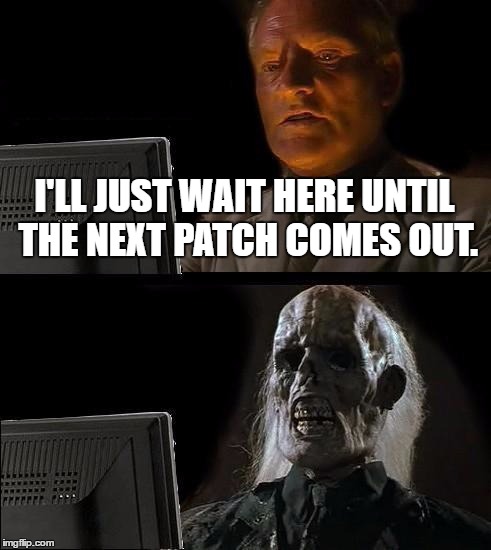 I'll Just Wait Here Meme | I'LL JUST WAIT HERE UNTIL THE NEXT PATCH COMES OUT. | image tagged in memes,ill just wait here | made w/ Imgflip meme maker