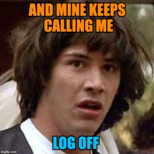 Conspiracy Keanu Meme | AND MINE KEEPS CALLING ME LOG OFF | image tagged in memes,conspiracy keanu | made w/ Imgflip meme maker