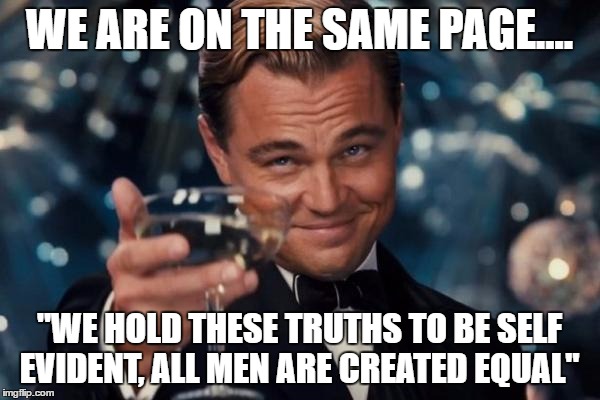 Leonardo Dicaprio Cheers Meme | WE ARE ON THE SAME PAGE.... "WE HOLD THESE TRUTHS TO BE SELF EVIDENT, ALL MEN ARE CREATED EQUAL" | image tagged in memes,leonardo dicaprio cheers | made w/ Imgflip meme maker
