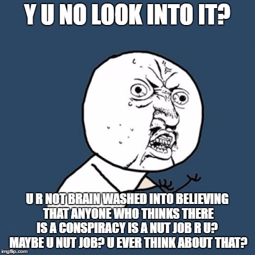 Y U No Meme | Y U NO LOOK INTO IT? U R NOT BRAIN WASHED INTO BELIEVING THAT ANYONE WHO THINKS THERE IS A CONSPIRACY IS A NUT JOB R U?  MAYBE U NUT JOB? U  | image tagged in memes,y u no | made w/ Imgflip meme maker