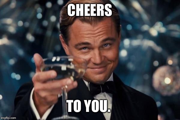 Leonardo Dicaprio Cheers Meme | CHEERS TO YOU. | image tagged in memes,leonardo dicaprio cheers | made w/ Imgflip meme maker