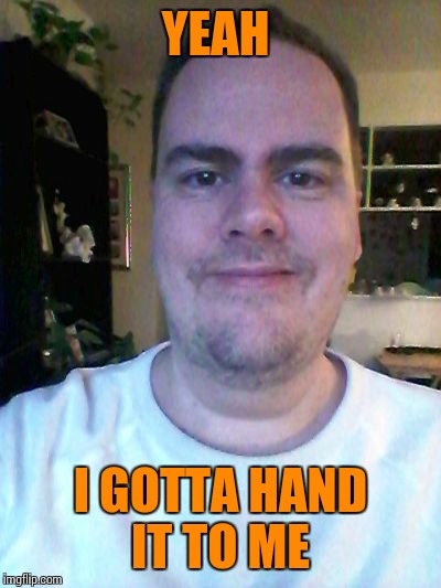 smile | YEAH I GOTTA HAND IT TO ME | image tagged in smile | made w/ Imgflip meme maker