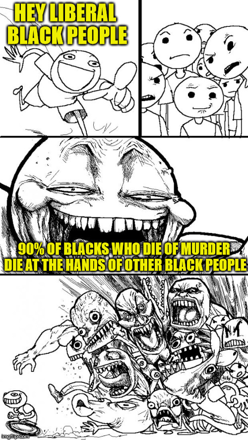 Hey Internet Meme | HEY LIBERAL BLACK PEOPLE; 90% OF BLACKS WHO DIE OF MURDER DIE AT THE HANDS OF OTHER BLACK PEOPLE | image tagged in memes,hey internet,blm | made w/ Imgflip meme maker