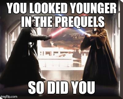 darth vader vs obi wan | YOU LOOKED YOUNGER IN THE PREQUELS; SO DID YOU | image tagged in darth vader vs obi wan | made w/ Imgflip meme maker