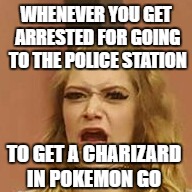 that Face tho | WHENEVER YOU GET ARRESTED FOR GOING TO THE POLICE STATION; TO GET A CHARIZARD IN POKEMON GO | image tagged in that face tho,funny,memes | made w/ Imgflip meme maker